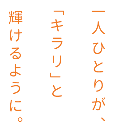 ひとりひとりが「キラリ」と輝けるように。